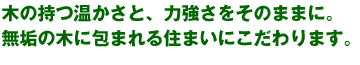 木の持つ温かさと、力強さをそのままに。無垢の木に包まれる住まいにこだわります。