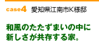 case4　和風のたたずまいの中に新しさが共存する家。