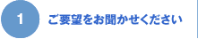 1 ご要望をお聞かせください