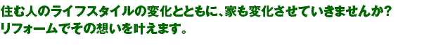 住む人のライフスタイルの変化とともに、家も変化させていきませんか？ リフォームでその想いを叶えます。